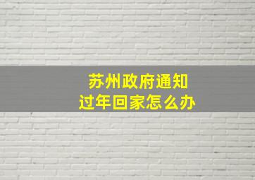 苏州政府通知过年回家怎么办