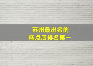 苏州最出名的糕点店排名第一