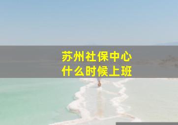 苏州社保中心什么时候上班