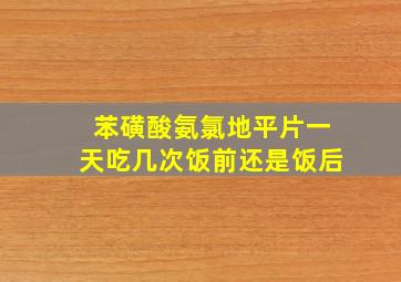 苯磺酸氨氯地平片一天吃几次饭前还是饭后