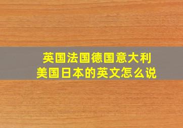 英国法国德国意大利美国日本的英文怎么说