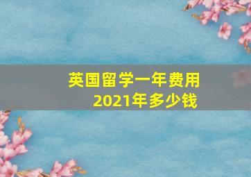 英国留学一年费用2021年多少钱