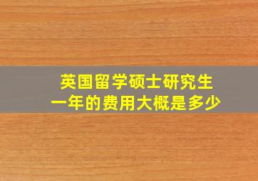 英国留学硕士研究生一年的费用大概是多少