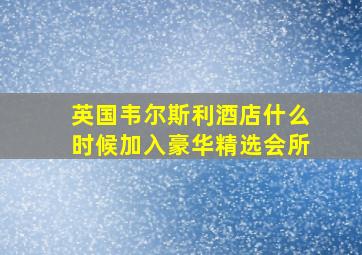 英国韦尔斯利酒店什么时候加入豪华精选会所