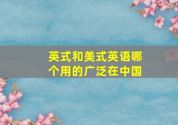 英式和美式英语哪个用的广泛在中国