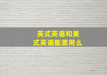 英式英语和美式英语能混用么