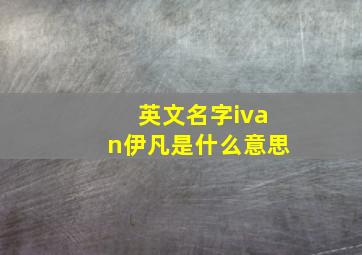 英文名字ivan伊凡是什么意思