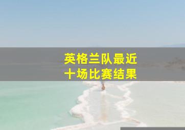 英格兰队最近十场比赛结果