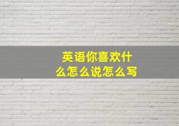 英语你喜欢什么怎么说怎么写