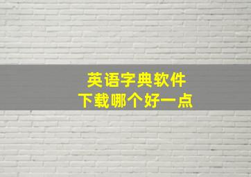 英语字典软件下载哪个好一点