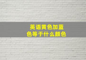 英语黄色加蓝色等于什么颜色