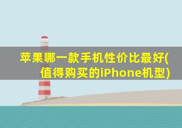 苹果哪一款手机性价比最好(值得购买的iPhone机型)