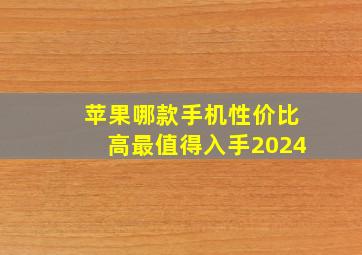 苹果哪款手机性价比高最值得入手2024