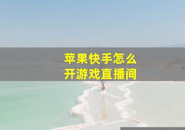 苹果快手怎么开游戏直播间