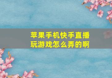 苹果手机快手直播玩游戏怎么弄的啊