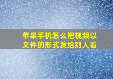 苹果手机怎么把视频以文件的形式发给别人看