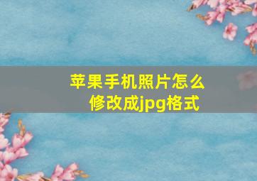 苹果手机照片怎么修改成jpg格式