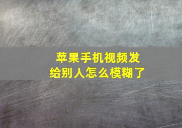 苹果手机视频发给别人怎么模糊了