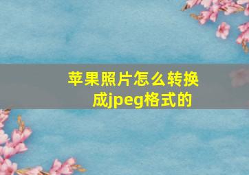 苹果照片怎么转换成jpeg格式的