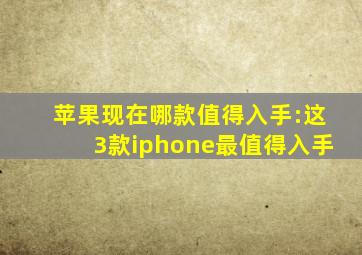 苹果现在哪款值得入手:这3款iphone最值得入手