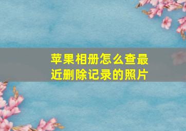 苹果相册怎么查最近删除记录的照片