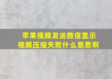 苹果视频发送微信显示视频压缩失败什么意思啊