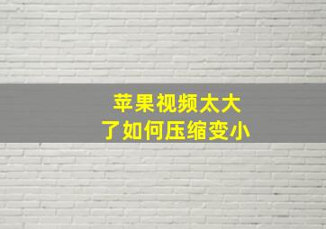 苹果视频太大了如何压缩变小