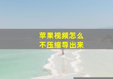 苹果视频怎么不压缩导出来