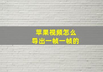 苹果视频怎么导出一帧一帧的