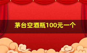 茅台空酒瓶100元一个