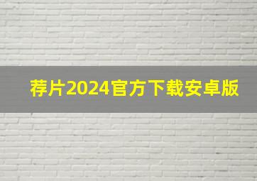 荐片2024官方下载安卓版