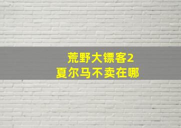 荒野大镖客2夏尔马不卖在哪