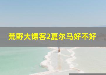 荒野大镖客2夏尔马好不好