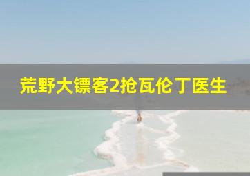 荒野大镖客2抢瓦伦丁医生