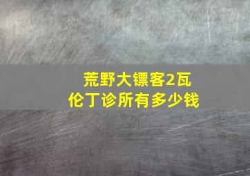 荒野大镖客2瓦伦丁诊所有多少钱