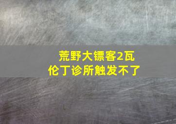 荒野大镖客2瓦伦丁诊所触发不了