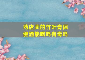 药店卖的竹叶青保健酒能喝吗有毒吗