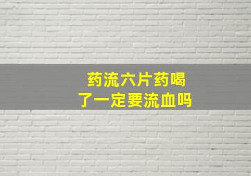 药流六片药喝了一定要流血吗