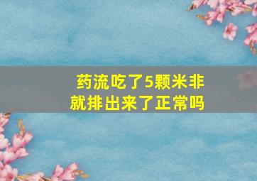 药流吃了5颗米非就排出来了正常吗