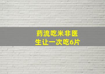 药流吃米非医生让一次吃6片