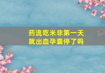 药流吃米非第一天就出血孕囊停了吗