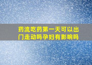 药流吃药第一天可以出门走动吗孕妇有影响吗