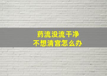 药流没流干净不想清宫怎么办