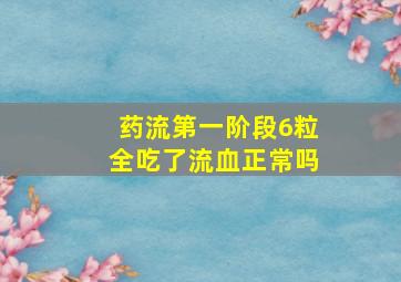 药流第一阶段6粒全吃了流血正常吗