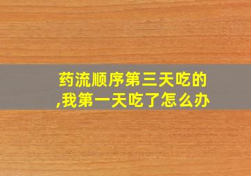 药流顺序第三天吃的,我第一天吃了怎么办