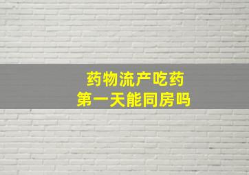 药物流产吃药第一天能同房吗