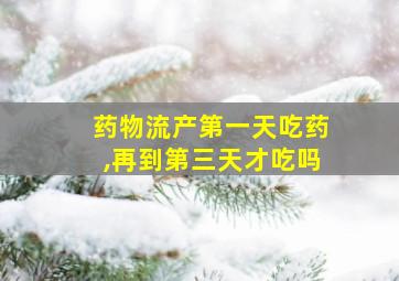 药物流产第一天吃药,再到第三天才吃吗