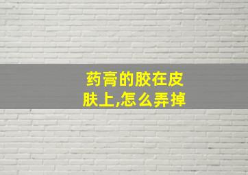 药膏的胶在皮肤上,怎么弄掉