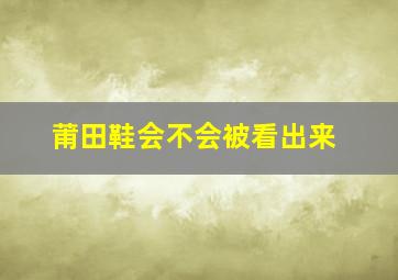 莆田鞋会不会被看出来