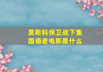 莫斯科保卫战下集国语老电影是什么